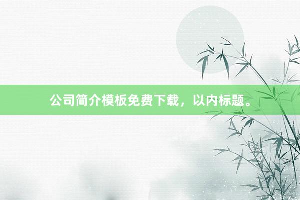 公司简介模板免费下载，以内标题。