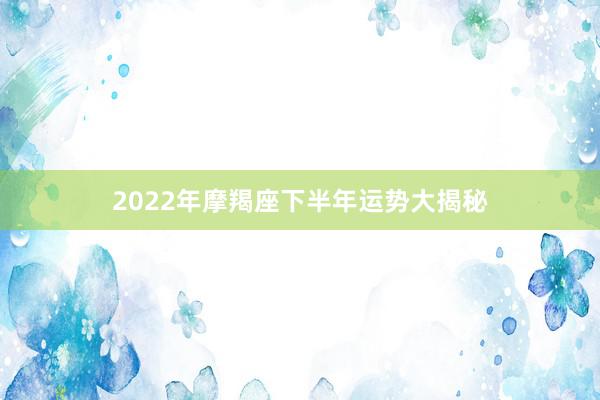2022年摩羯座下半年运势大揭秘