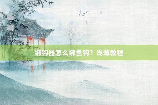 绑钩器怎么绑鱼钩？浅薄教程